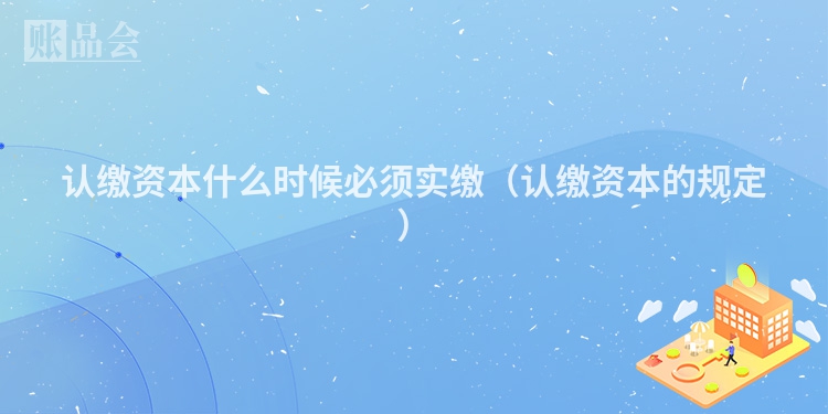 认缴资本什么时候必须实缴（认缴资本的规定）