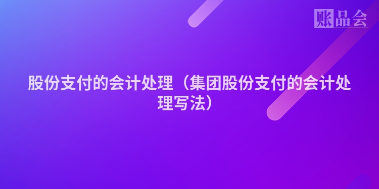 股份支付的会计处理（集团股份支付的会计处理写法）