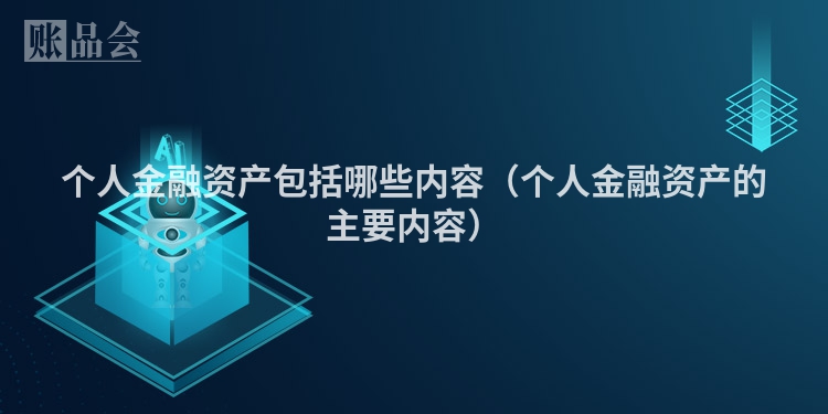 个人金融资产包括哪些内容（个人金融资产的主要内容）