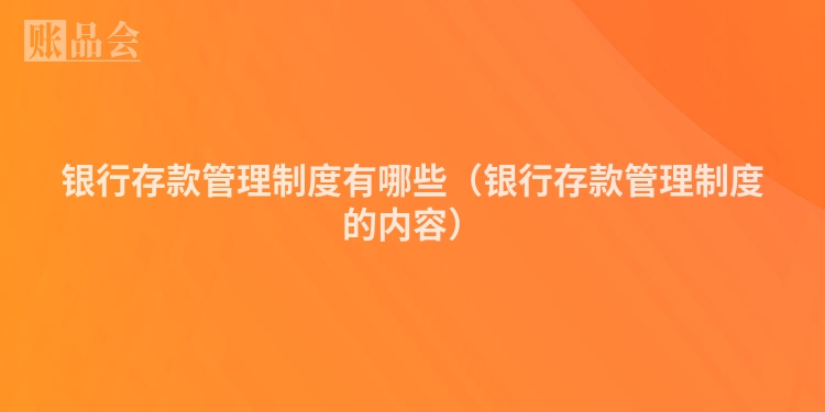 银行存款管理制度有哪些（银行存款管理制度的内容）