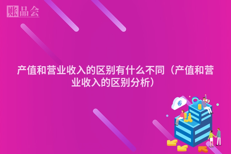 产值和营业收入的区别有什么不同（产值和营业收入的区别分析）