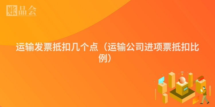 运输发票抵扣几个点（运输公司进项票抵扣比例）