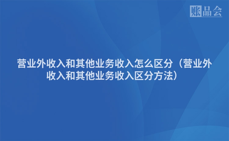 营业外收入和其他业务收入怎么区分（营业外收入和其他业务收入区分方法）