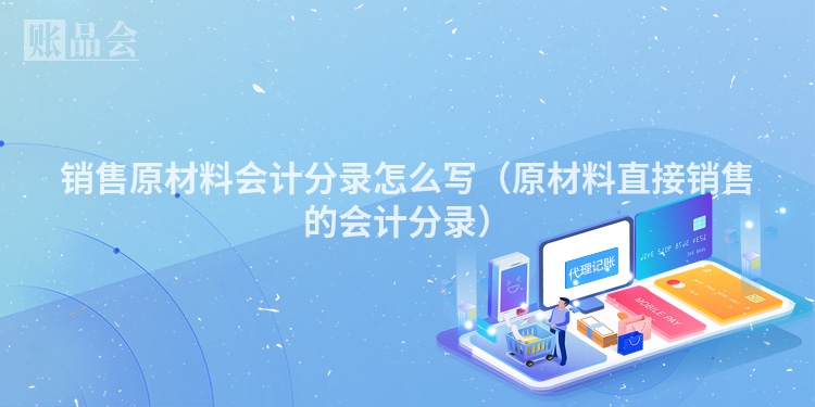 销售原材料会计分录怎么写（原材料直接销售的会计分录）