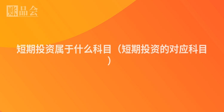 短期投资属于什么科目（短期投资的对应科目）