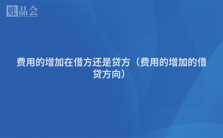 费用的增加在借方还是贷方（费用的增加的借贷方向）