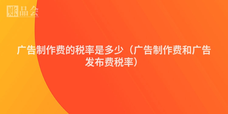 广告制作费的税率是多少（广告制作费和广告发布费税率）