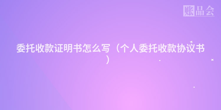 委托收款证明书怎么写（个人委托收款协议书）