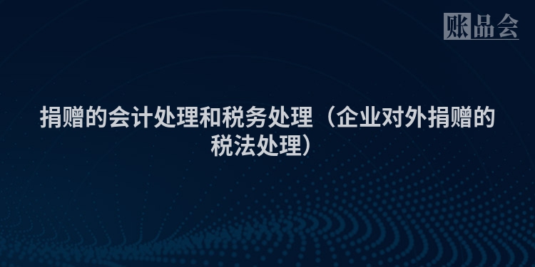 捐赠的会计处理和税务处理（企业对外捐赠的税法处理）