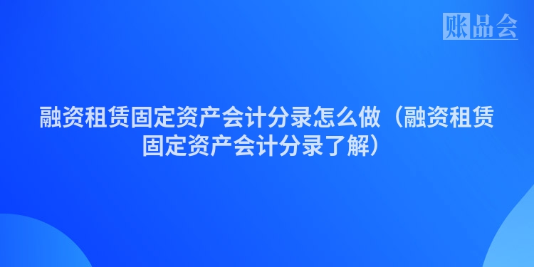 融资租赁固定资产会计分录怎么做（融资租赁固定资产会计分录了解）