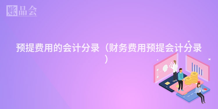 预提费用的会计分录（财务费用预提会计分录）