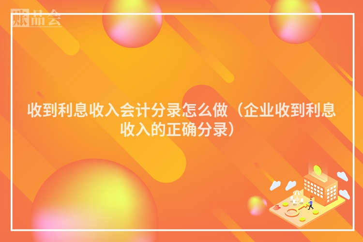 收到利息收入会计分录怎么做（企业收到利息收入的正确分录）