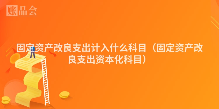 固定资产改良支出计入什么科目（固定资产改良支出资本化科目）