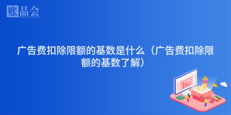 广告费扣除限额的基数是什么（广告费扣除限额的基数了解）