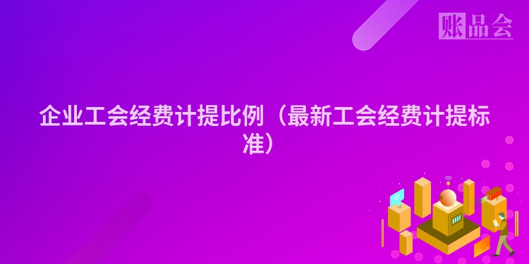企业工会经费计提比例（最新工会经费计提标准）