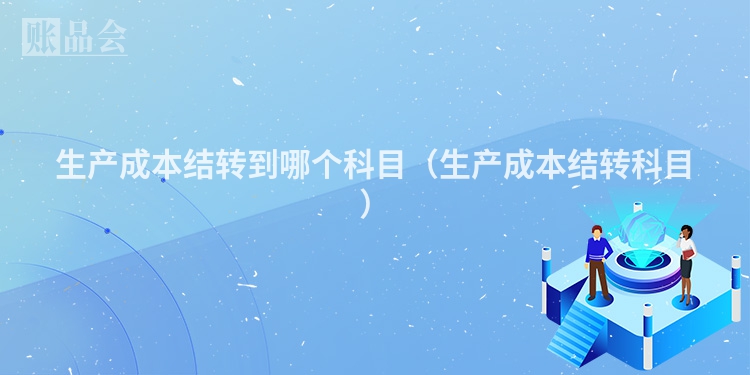 生产成本结转到哪个科目（生产成本结转科目）