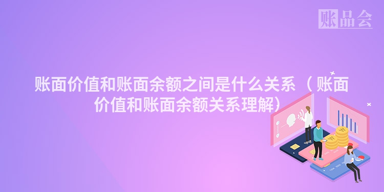 账面价值和账面余额之间是什么关系（ 账面价值和账面余额关系理解）