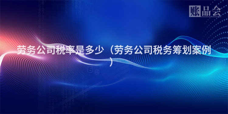 劳务公司税率是多少（劳务公司税务筹划案例）