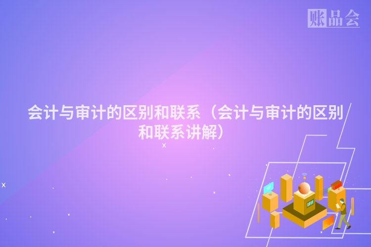 会计与审计的区别和联系（会计与审计的区别和联系讲解）