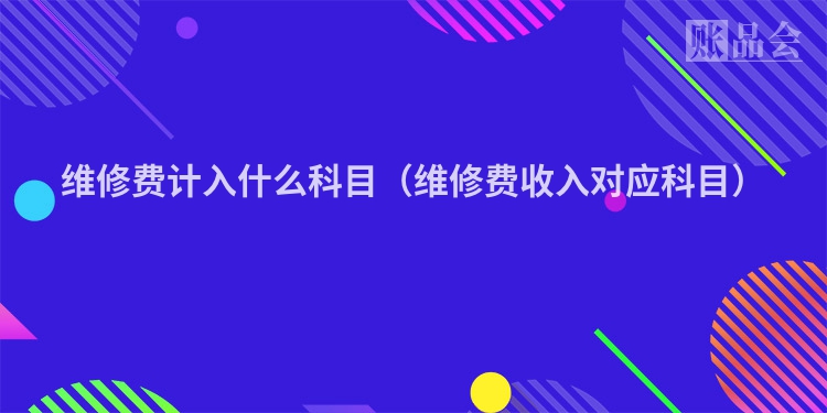 维修费计入什么科目（维修费收入对应科目）