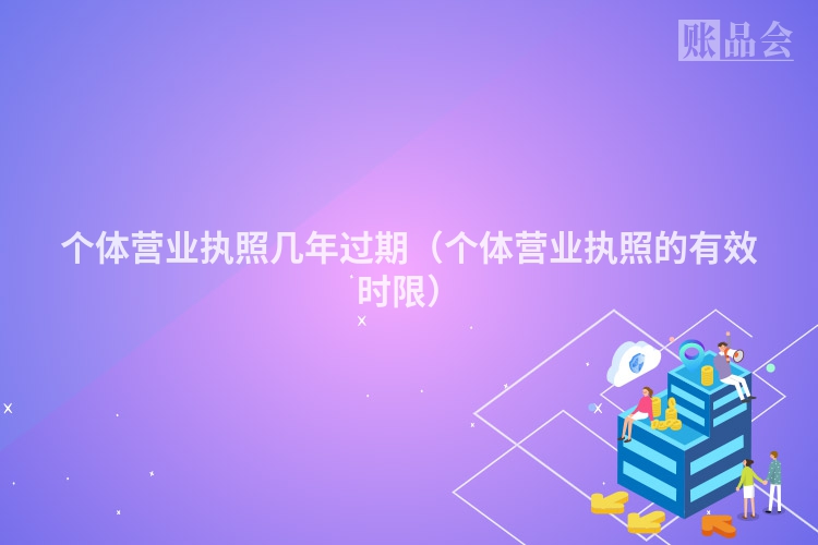 个体营业执照几年过期（个体营业执照的有效时限）