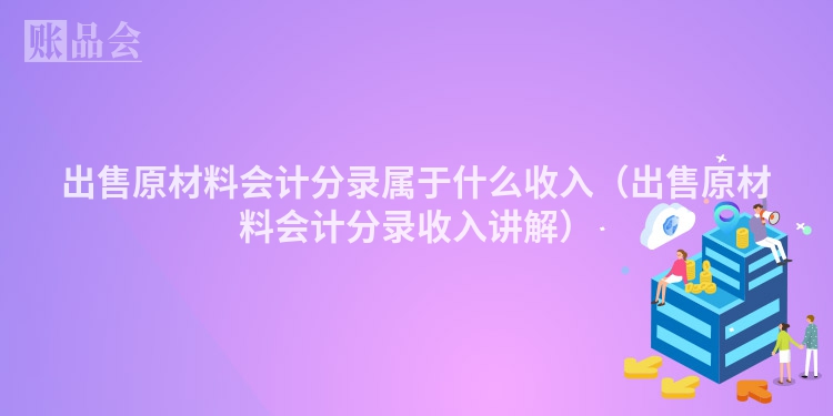 出售原材料会计分录属于什么收入（出售原材料会计分录收入讲解）