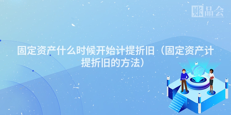 固定资产什么时候开始计提折旧（固定资产计提折旧的方法）
