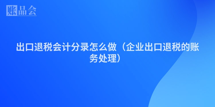 出口退税会计分录怎么做（企业出口退税的账务处理）