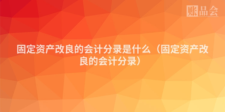 固定资产改良的会计分录是什么（固定资产改良的会计分录）