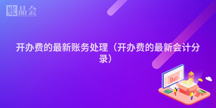 开办费的最新账务处理（开办费的最新会计分录）