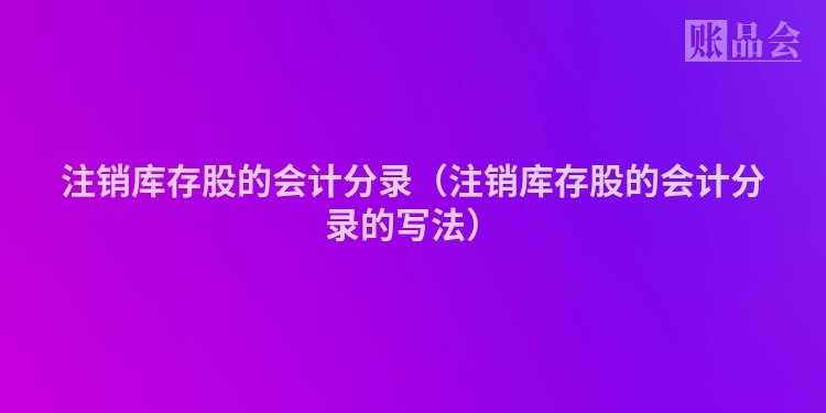 注销库存股的会计分录（注销库存股的会计分录的写法）