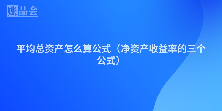 平均总资产怎么算公式(净资产收益率的三个公式)