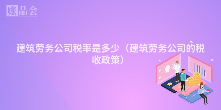 建筑劳务公司税率是多少（建筑劳务公司的税收政策）