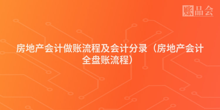 房地产会计做账流程及会计分录（房地产会计全盘账流程）