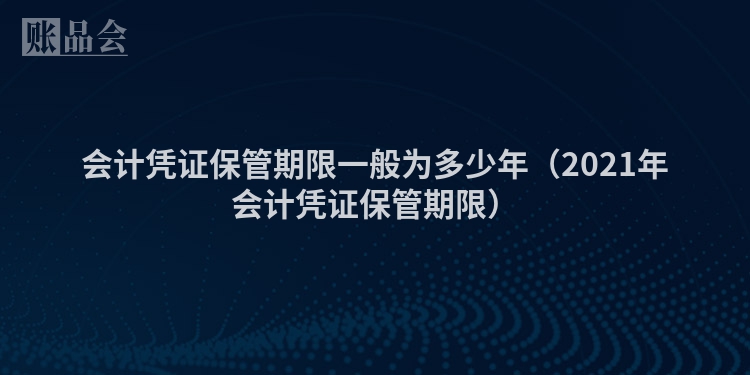 会计凭证保管期限一般为多少年（2021年会计凭证保管期限）