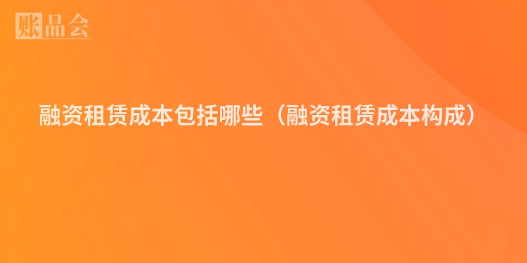 融资租赁成本包括哪些（融资租赁成本构成）