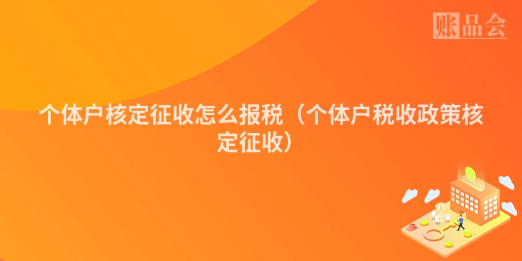 个体户核定征收怎么报税（个体户税收政策核定征收）