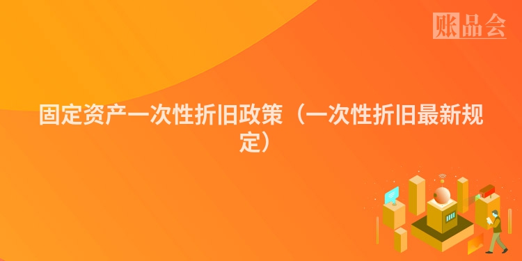 固定资产一次性折旧政策（一次性折旧最新规定）