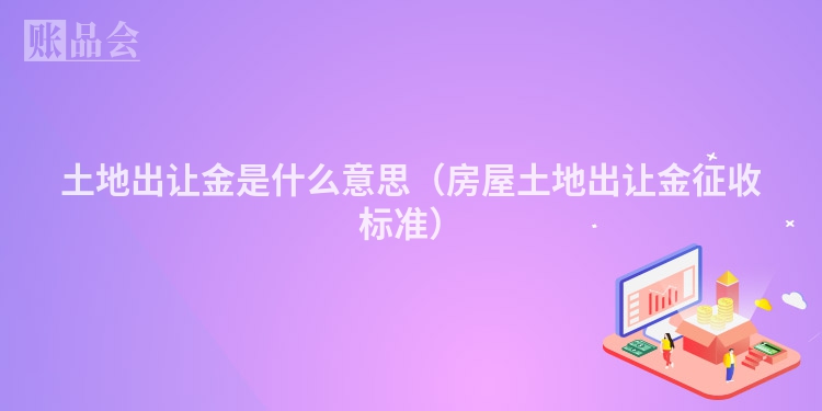 土地出让金是什么意思（房屋土地出让金征收标准）