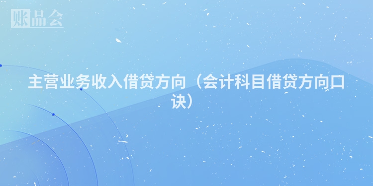 主营业务收入借贷方向（会计科目借贷方向口诀）