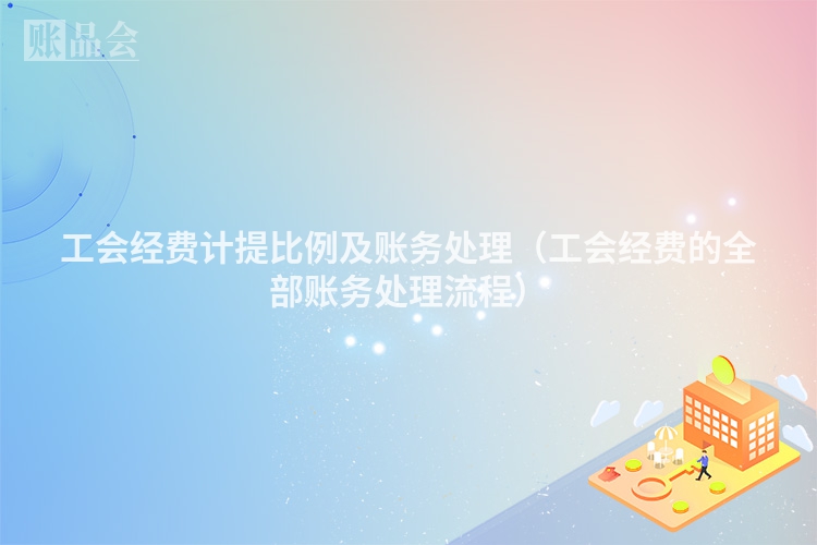 工会经费计提比例及账务处理（工会经费的全部账务处理流程）