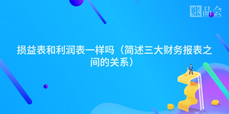 损益表和利润表一样吗（简述三大财务报表之间的关系）