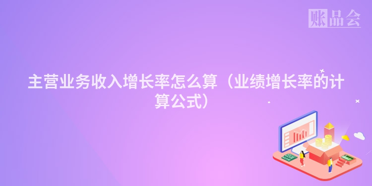 主营业务收入增长率怎么算（业绩增长率的计算公式）