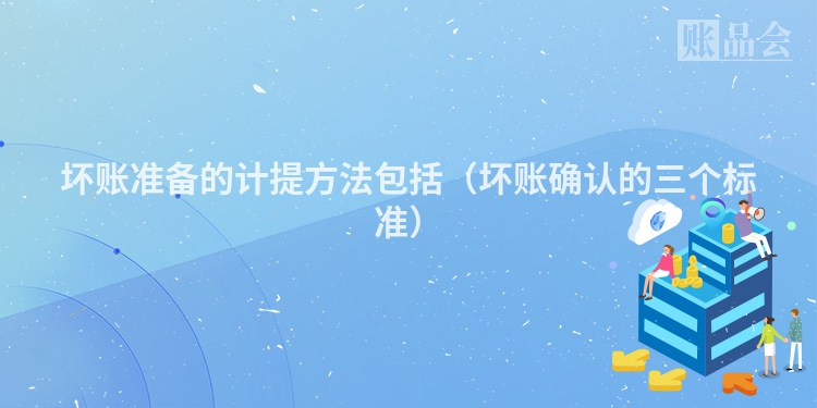 坏账准备的计提方法包括（坏账确认的三个标准）