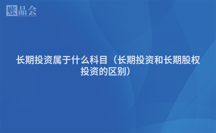 长期投资属于什么科目（长期投资和长期股权投资的区别）