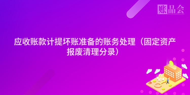 应收账款计提坏账准备的账务处理（固定资产报废清理分录）