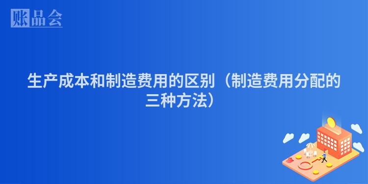 生产成本和制造费用的区别（制造费用分配的三种方法）
