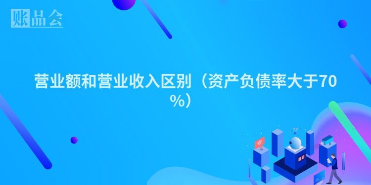 营业额和营业收入区别（资产负债率大于70%）