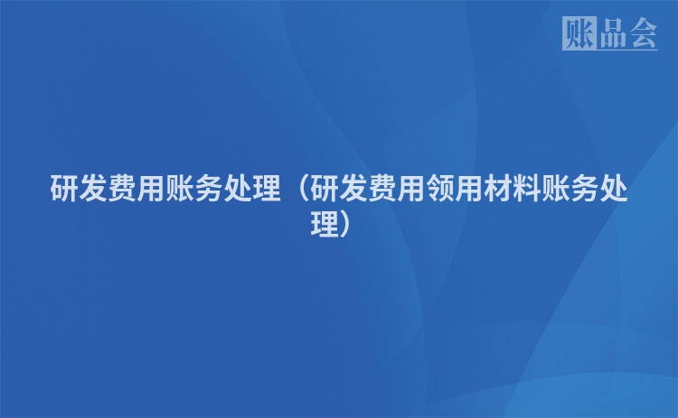 研发费用账务处理（研发费用领用材料账务处理）