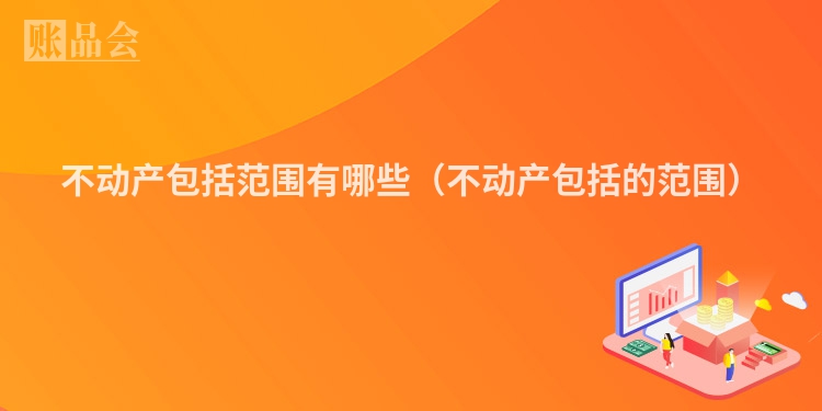 不动产包括范围有哪些（不动产包括的范围）